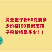 灵芝孢子粉60克要多少价格(60克灵芝孢子粉价格是多少？)