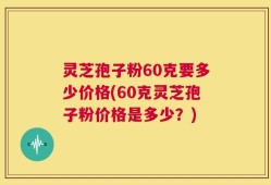灵芝孢子粉60克要多少价格(60克灵芝孢子粉价格是多少？)