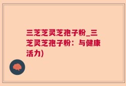 三芝芝灵芝孢子粉_三芝灵芝孢子粉：与健康活力)