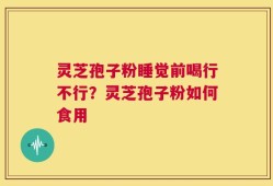 灵芝孢子粉睡觉前喝行不行？灵芝孢子粉如何食用