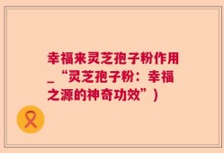 幸福来灵芝孢子粉作用_“灵芝孢子粉：幸福之源的神奇功效”)
