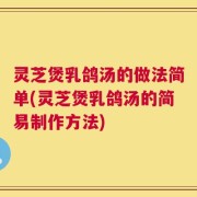 灵芝煲乳鸽汤的做法简单(灵芝煲乳鸽汤的简易制作方法)