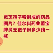 灵芝孢子粉制成的药品图片？佳尔科药业菌宝牌灵芝孢子粉多少钱一瓶