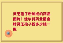 灵芝孢子粉制成的药品图片？佳尔科药业菌宝牌灵芝孢子粉多少钱一瓶