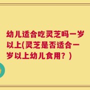 幼儿适合吃灵芝吗一岁以上(灵芝是否适合一岁以上幼儿食用？)