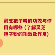 灵芝孢子粉的功效与作用有哪些 (了解灵芝孢子粉的功效及作用)