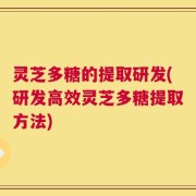 灵芝多糖的提取研发(研发高效灵芝多糖提取方法)