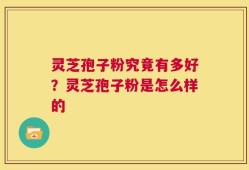 灵芝孢子粉究竟有多好？灵芝孢子粉是怎么样的