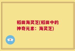 稻田海灵芝(稻田中的神奇元素：海灵芝)