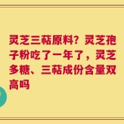 灵芝三萜原料？灵芝孢子粉吃了一年了，灵芝多糖、三萜成份含量双高吗