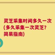 灵芝采集时间多久一次(多久采集一次灵芝？简易指南)