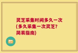 灵芝采集时间多久一次(多久采集一次灵芝？简易指南)