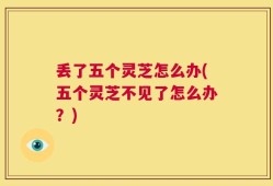 丢了五个灵芝怎么办(五个灵芝不见了怎么办？)
