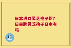 日本进口灵芝孢子粉？日皇牌灵芝孢子日本有吗