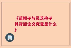 《蓝帽子与灵芝孢子 其背后含义究竟是什么》