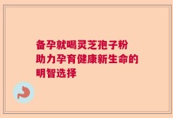 备孕就喝灵芝孢子粉 助力孕育健康新生命的明智选择