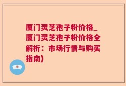 厦门灵芝孢子粉价格_厦门灵芝孢子粉价格全解析：市场行情与购买指南)