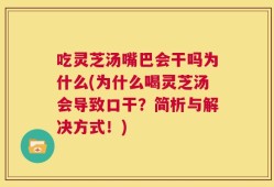吃灵芝汤嘴巴会干吗为什么(为什么喝灵芝汤会导致口干？简析与解决方式！)