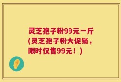 灵芝孢子粉99元一斤(灵芝孢子粉大促销，限时仅售99元！)