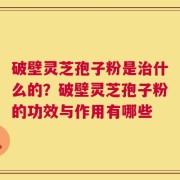 破壁灵芝孢子粉是治什么的？破壁灵芝孢子粉的功效与作用有哪些