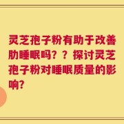 灵芝孢子粉有助于改善肋睡眠吗？？探讨灵芝孢子粉对睡眠质量的影响？