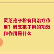 灵芝孢子粉有何治疗作用？灵芝孢子粉的功效和作用是什么