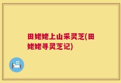 田姥姥上山采灵芝(田姥姥寻灵芝记)