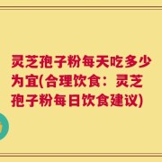 灵芝孢子粉每天吃多少为宜(合理饮食：灵芝孢子粉每日饮食建议)