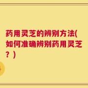 药用灵芝的辨别方法(如何准确辨别药用灵芝？)