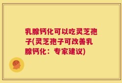 乳腺钙化可以吃灵芝孢子(灵芝孢子可改善乳腺钙化：专家建议)