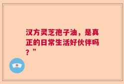 汉方灵芝孢子油，是真正的日常生活好伙伴吗？”