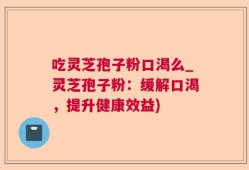吃灵芝孢子粉口渴么_灵芝孢子粉：缓解口渴，提升健康效益)