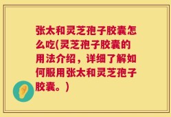 张太和灵芝孢子胶囊怎么吃(灵芝孢子胶囊的用法介绍，详细了解如何服用张太和灵芝孢子胶囊。)