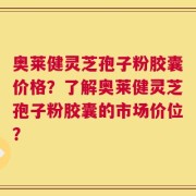 奥莱健灵芝孢子粉胶囊价格？了解奥莱健灵芝孢子粉胶囊的市场价位？
