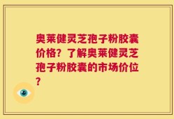 奥莱健灵芝孢子粉胶囊价格？了解奥莱健灵芝孢子粉胶囊的市场价位？