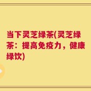 当下灵芝绿茶(灵芝绿茶：提高免疫力，健康绿饮)