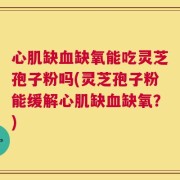 心肌缺血缺氧能吃灵芝孢子粉吗(灵芝孢子粉能缓解心肌缺血缺氧？)