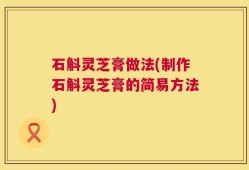 石斛灵芝膏做法(制作石斛灵芝膏的简易方法)