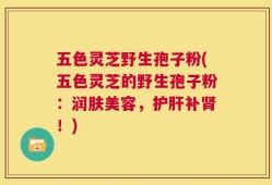 五色灵芝野生孢子粉(五色灵芝的野生孢子粉：润肤美容，护肝补肾！)