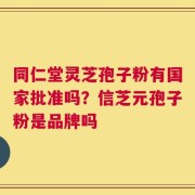 同仁堂灵芝孢子粉有国家批准吗？信芝元孢子粉是品牌吗