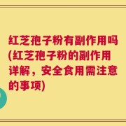 红芝孢子粉有副作用吗(红芝孢子粉的副作用详解，安全食用需注意的事项)