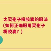 之灵孢子粉胶囊的服法(如何正确服用灵孢子粉胶囊？)