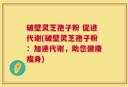破壁灵芝孢子粉 促进代谢(破壁灵芝孢子粉：加速代谢，助您健康瘦身)