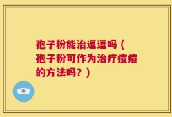 孢子粉能治逗逗吗 (孢子粉可作为治疗痘痘的方法吗？)