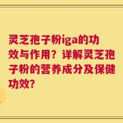 灵芝孢子粉iga的功效与作用？详解灵芝孢子粉的营养成分及保健功效？
