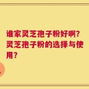 谁家灵芝孢子粉好啊？灵芝孢子粉的选择与使用？