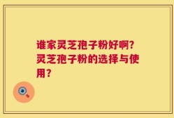 谁家灵芝孢子粉好啊？灵芝孢子粉的选择与使用？