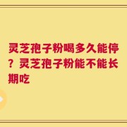 灵芝孢子粉喝多久能停？灵芝孢子粉能不能长期吃