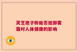 灵芝孢子粉能否抵御雾霾对人体健康的影响