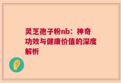 灵芝孢子粉nb：神奇功效与健康价值的深度解析
